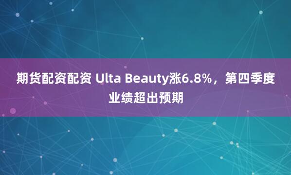 期货配资配资 Ulta Beauty涨6.8%，第四季度业绩超出预期