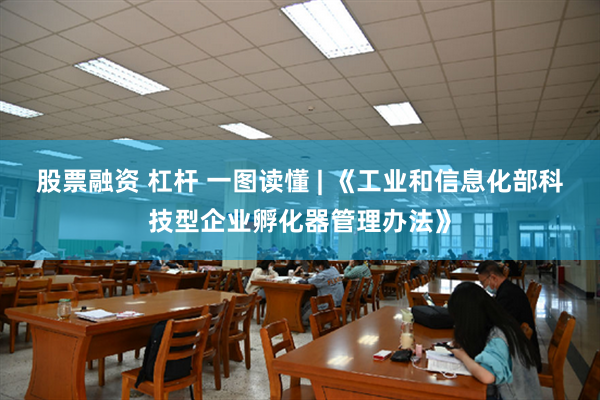 股票融资 杠杆 一图读懂 | 《工业和信息化部科技型企业孵化器管理办法》