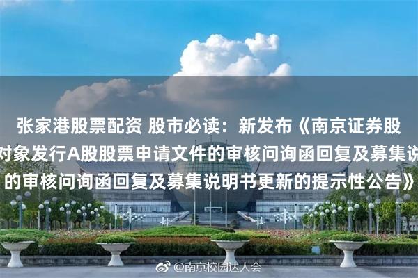 张家港股票配资 股市必读：新发布《南京证券股份有限公司关于向特定对象发行A股股票申请文件的审核问询函回复及募集说明书更新的提示性公告》